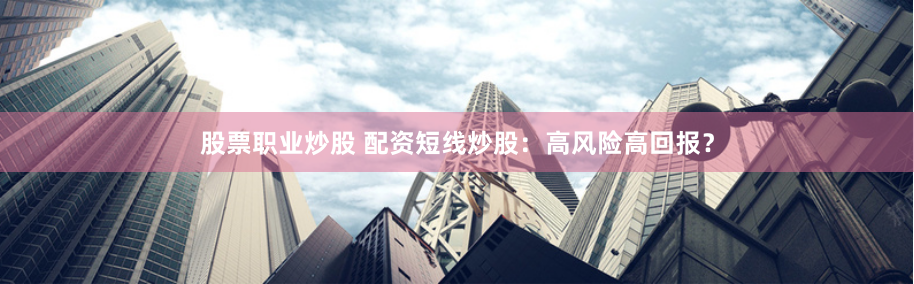 股票职业炒股 配资短线炒股：高风险高回报？