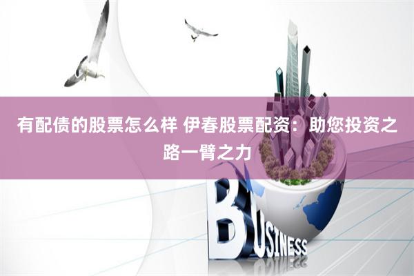 有配债的股票怎么样 伊春股票配资：助您投资之路一臂之力