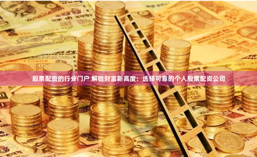 股票配资的行业门户 解锁财富新高度：选择可靠的个人股票配资公司
