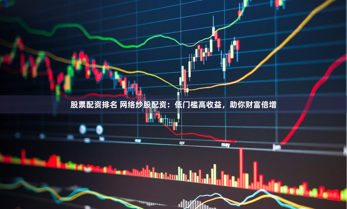 股票配资排名 网络炒股配资：低门槛高收益，助你财富倍增