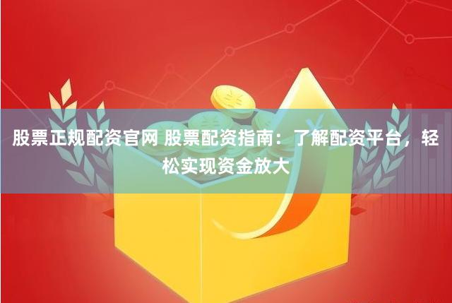 股票正规配资官网 股票配资指南：了解配资平台，轻松实现资金放大