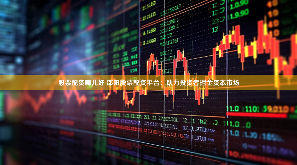 股票配资哪儿好 邵阳股票配资平台：助力投资者掘金资本市场
