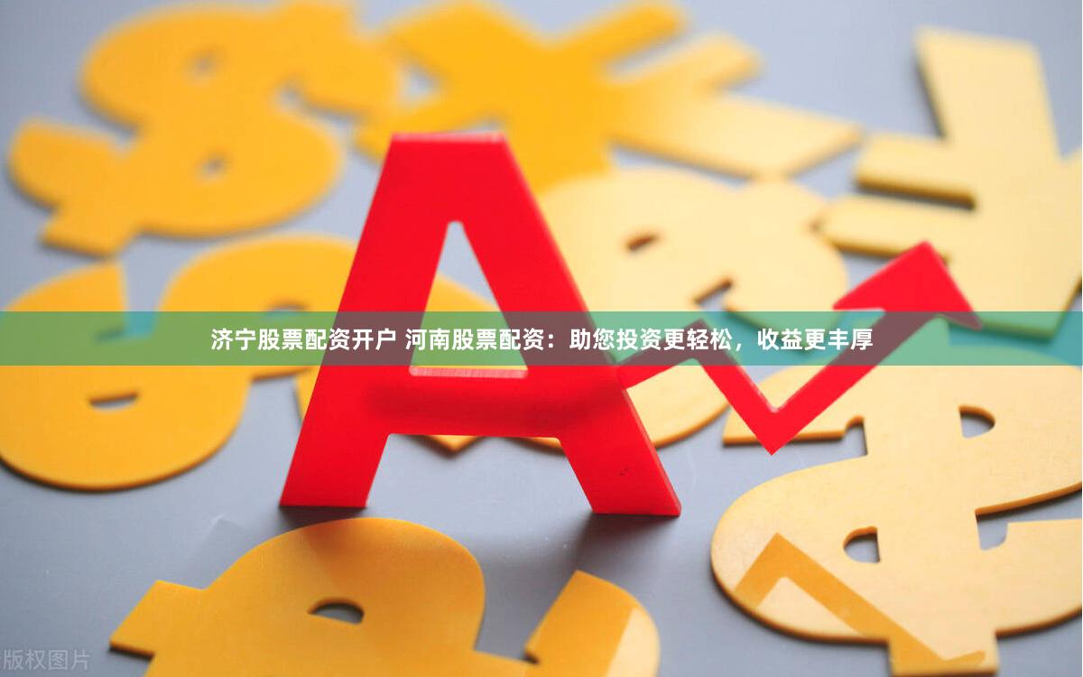 济宁股票配资开户 河南股票配资：助您投资更轻松，收益更丰厚