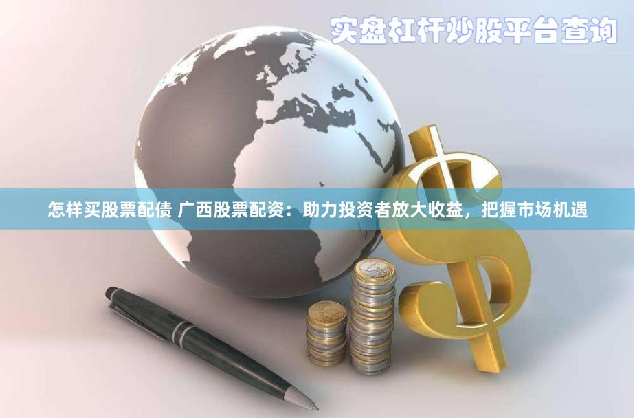 怎样买股票配债 广西股票配资：助力投资者放大收益，把握市场机遇
