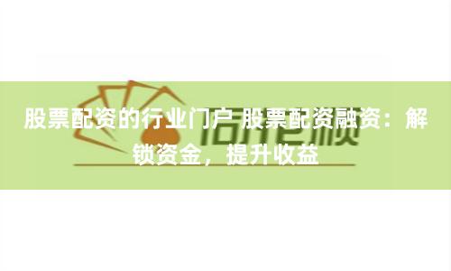 股票配资的行业门户 股票配资融资：解锁资金，提升收益