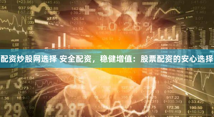 配资炒股网选择 安全配资，稳健增值：股票配资的安心选择