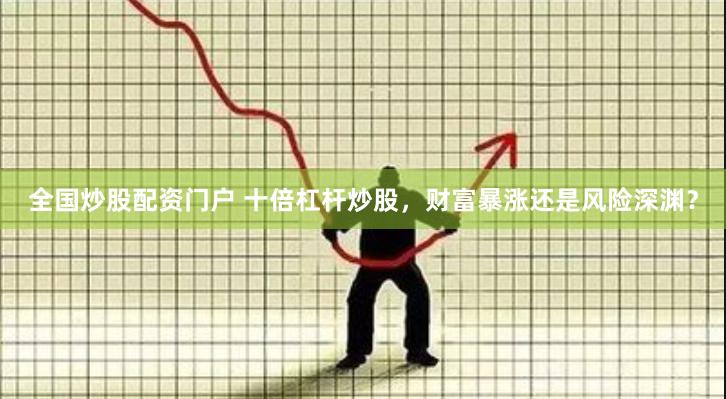 全国炒股配资门户 十倍杠杆炒股，财富暴涨还是风险深渊？