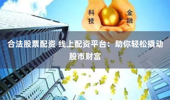 合法股票配资 线上配资平台：助你轻松撬动股市财富