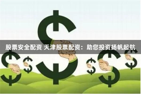 股票安全配资 天津股票配资：助您投资扬帆起航