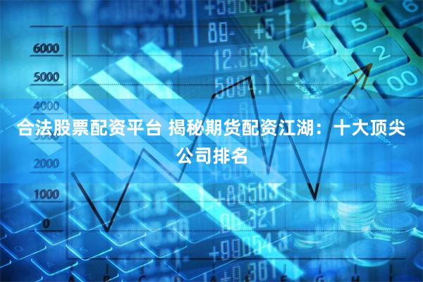 合法股票配资平台 揭秘期货配资江湖：十大顶尖公司排名