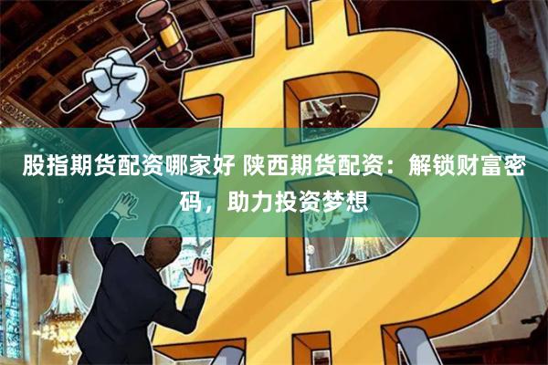 股指期货配资哪家好 陕西期货配资：解锁财富密码，助力投资梦想