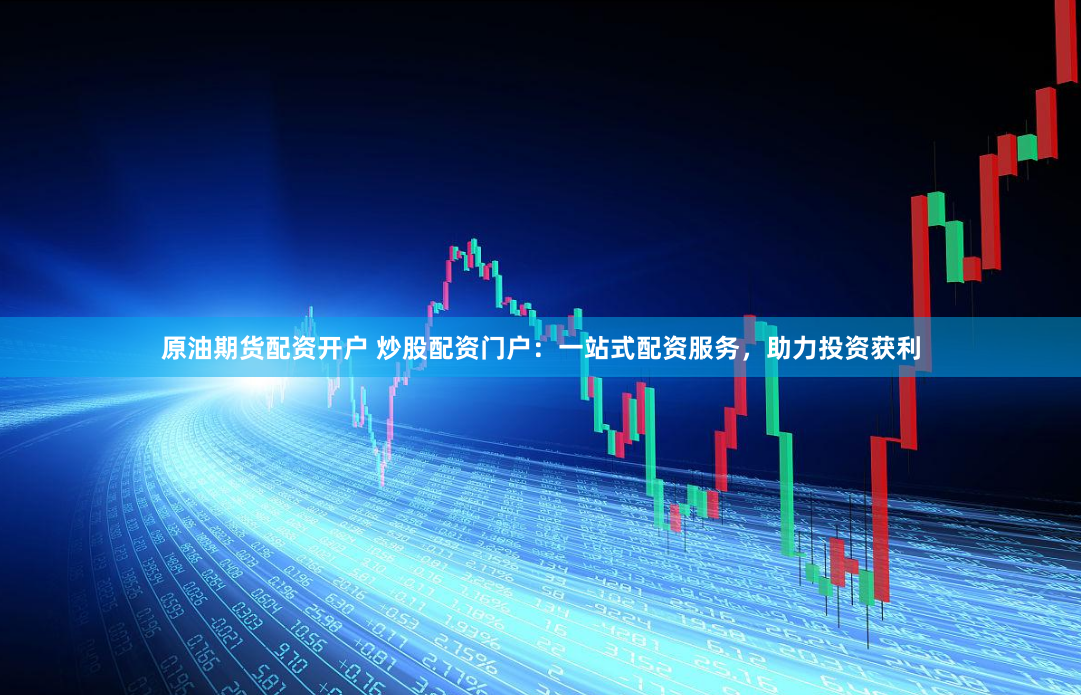 原油期货配资开户 炒股配资门户：一站式配资服务，助力投资获利