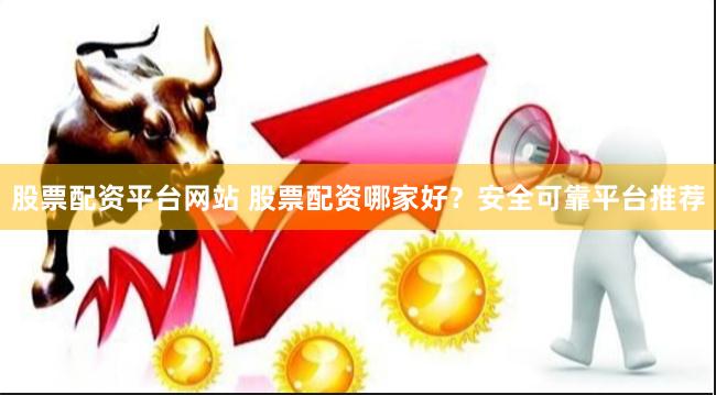 股票配资平台网站 股票配资哪家好？安全可靠平台推荐