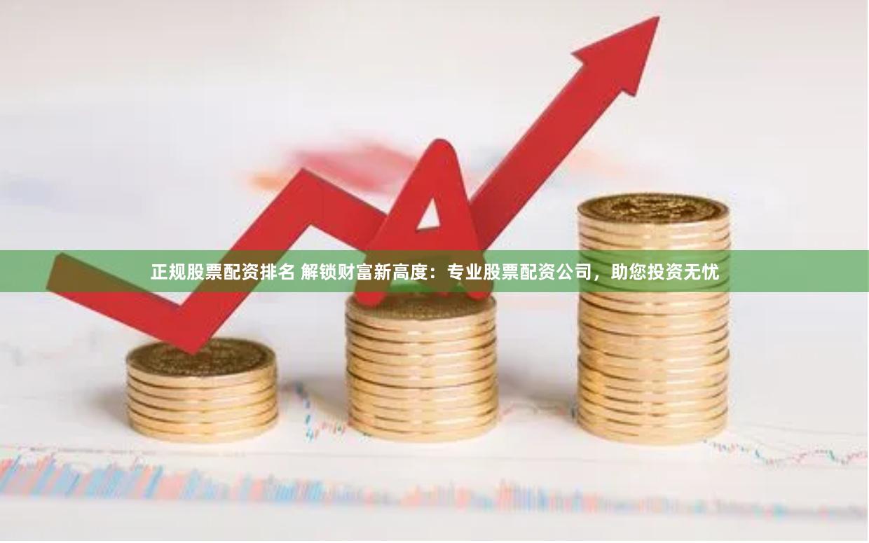 正规股票配资排名 解锁财富新高度：专业股票配资公司，助您投资无忧