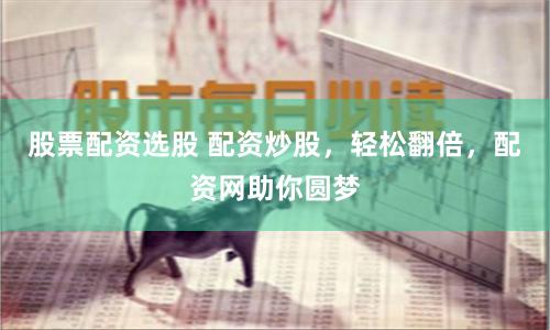 股票配资选股 配资炒股，轻松翻倍，配资网助你圆梦