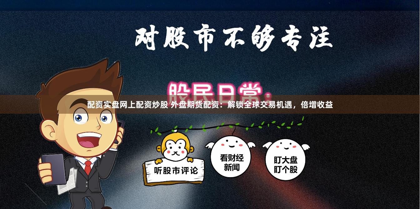 配资实盘网上配资炒股 外盘期货配资：解锁全球交易机遇，倍增收益