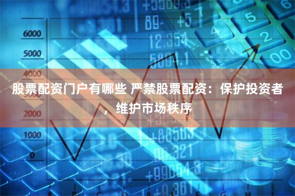 股票配资门户有哪些 严禁股票配资：保护投资者，维护市场秩序