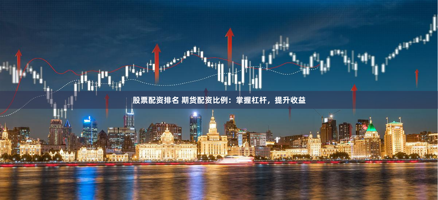 股票配资排名 期货配资比例：掌握杠杆，提升收益