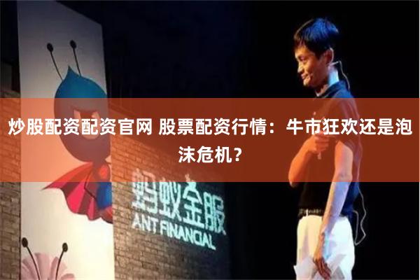 炒股配资配资官网 股票配资行情：牛市狂欢还是泡沫危机？