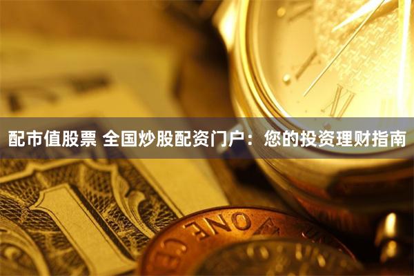 配市值股票 全国炒股配资门户：您的投资理财指南