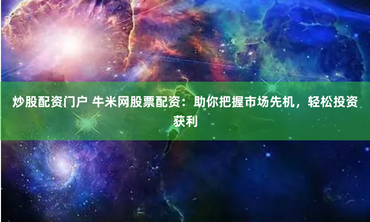炒股配资门户 牛米网股票配资：助你把握市场先机，轻松投资获利
