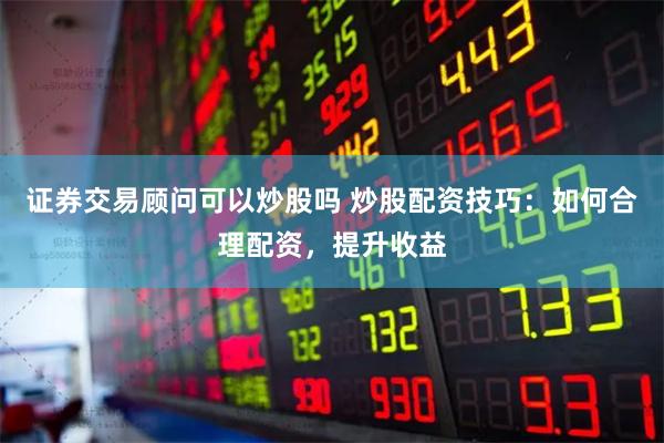证券交易顾问可以炒股吗 炒股配资技巧：如何合理配资，提升收益