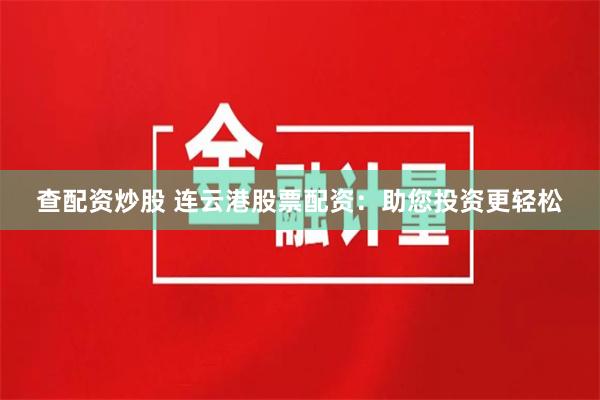 查配资炒股 连云港股票配资：助您投资更轻松