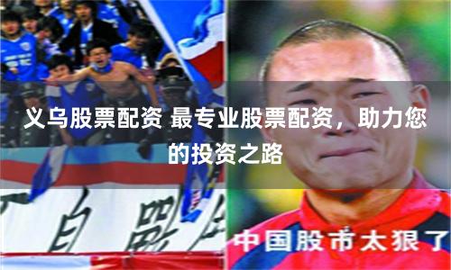 义乌股票配资 最专业股票配资，助力您的投资之路