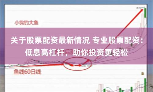 关于股票配资最新情况 专业股票配资：低息高杠杆，助你投资更轻松