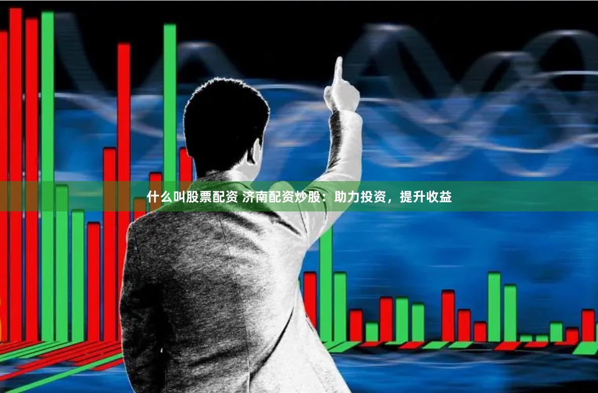 什么叫股票配资 济南配资炒股：助力投资，提升收益