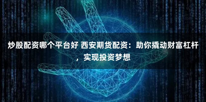 炒股配资哪个平台好 西安期货配资：助你撬动财富杠杆，实现投资梦想