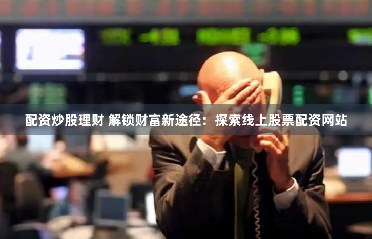 配资炒股理财 解锁财富新途径：探索线上股票配资网站