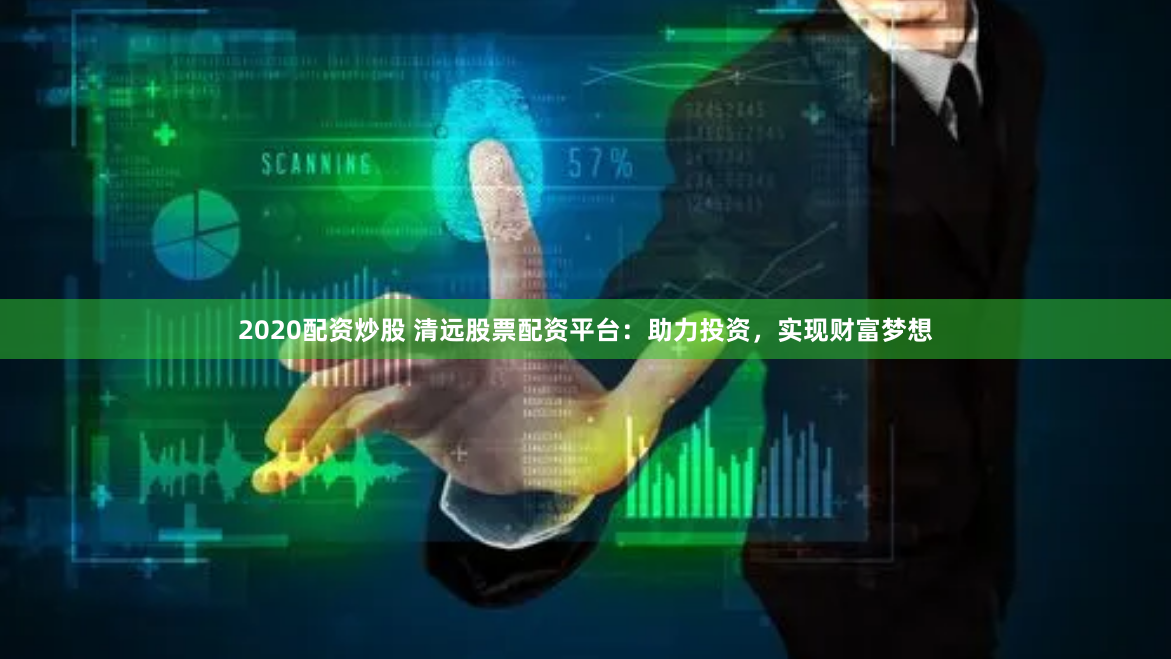 2020配资炒股 清远股票配资平台：助力投资，实现财富梦想