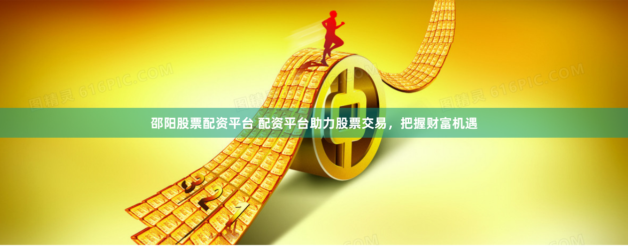 邵阳股票配资平台 配资平台助力股票交易，把握财富机遇