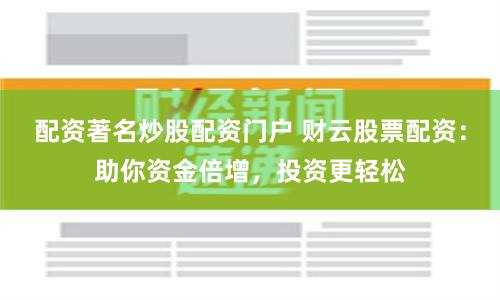 配资著名炒股配资门户 财云股票配资：助你资金倍增，投资更轻松
