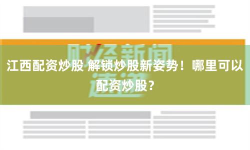 江西配资炒股 解锁炒股新姿势！哪里可以配资炒股？