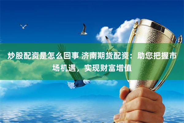炒股配资是怎么回事 济南期货配资：助您把握市场机遇，实现财富增值