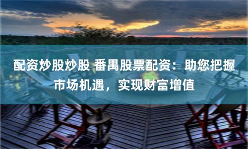 配资炒股炒股 番禺股票配资：助您把握市场机遇，实现财富增值