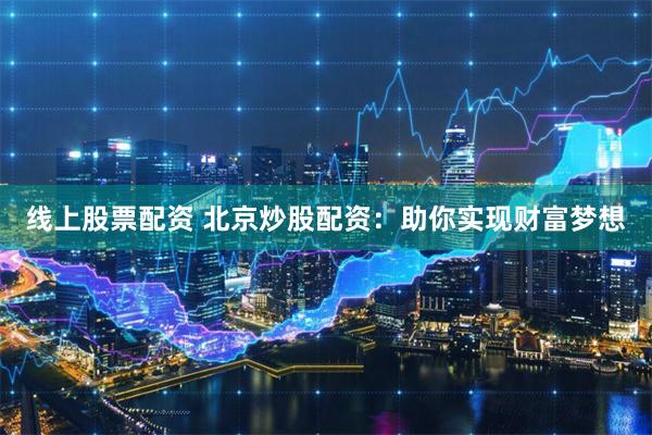 线上股票配资 北京炒股配资：助你实现财富梦想