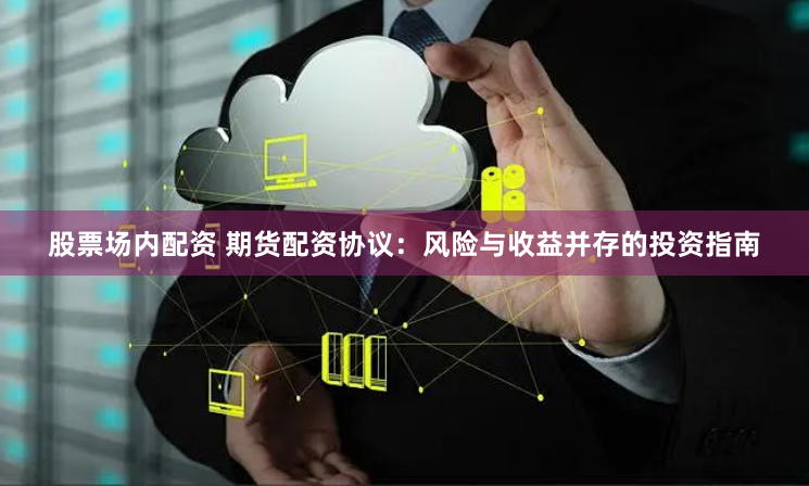 股票场内配资 期货配资协议：风险与收益并存的投资指南