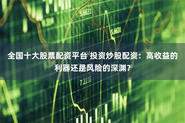 全国十大股票配资平台 投资炒股配资：高收益的利器还是风险的深渊？