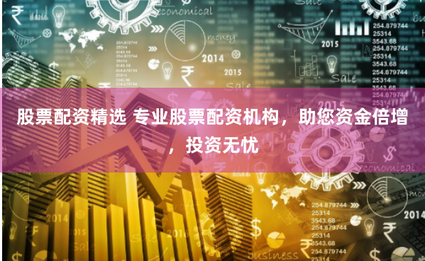 股票配资精选 专业股票配资机构，助您资金倍增，投资无忧