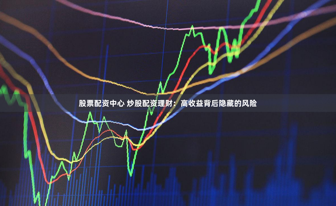 股票配资中心 炒股配资理财：高收益背后隐藏的风险