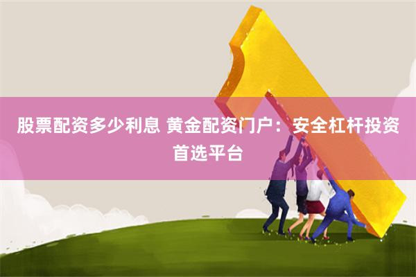 股票配资多少利息 黄金配资门户：安全杠杆投资首选平台
