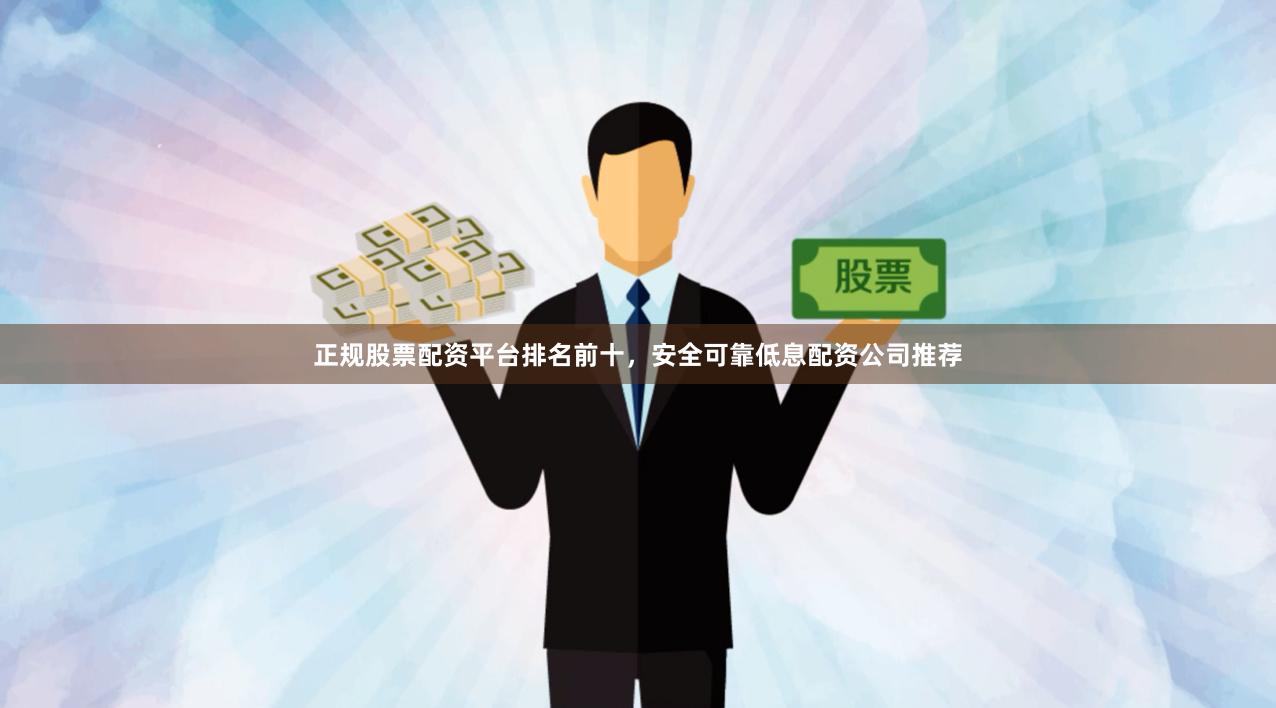 正规股票配资平台排名前十，安全可靠低息配资公司推荐