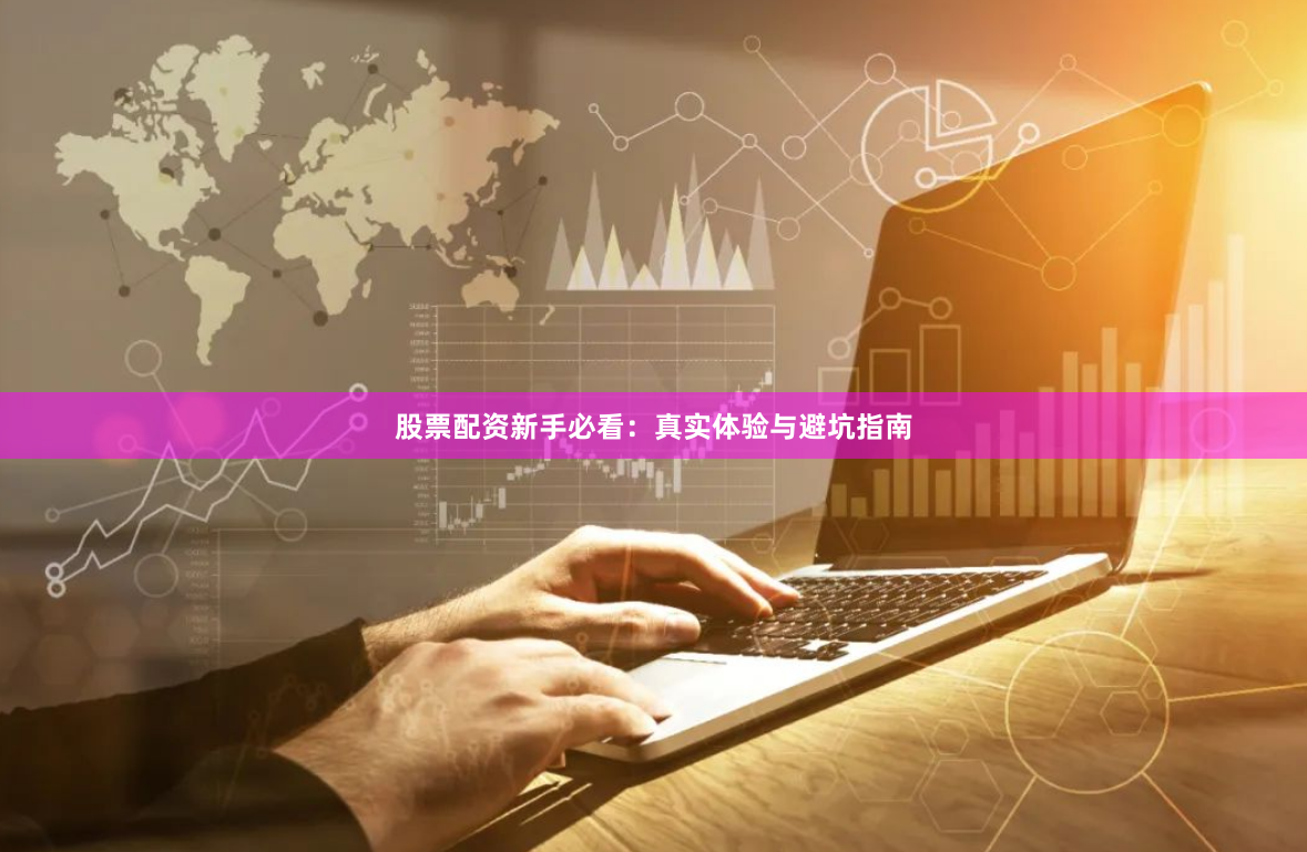股票配资新手必看：真实体验与避坑指南