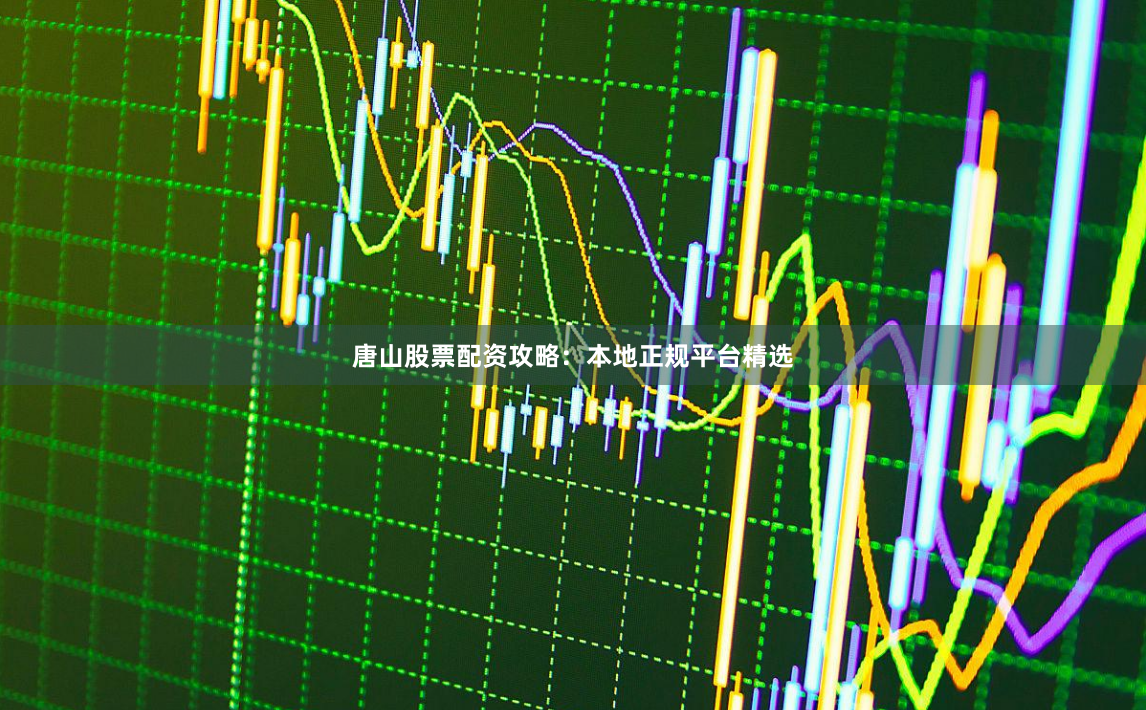 唐山股票配资攻略：本地正规平台精选
