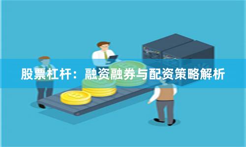 股票杠杆：融资融券与配资策略解析